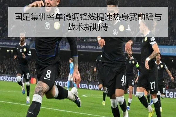 国足集训名单微调锋线提速热身赛前瞻与战术新期待